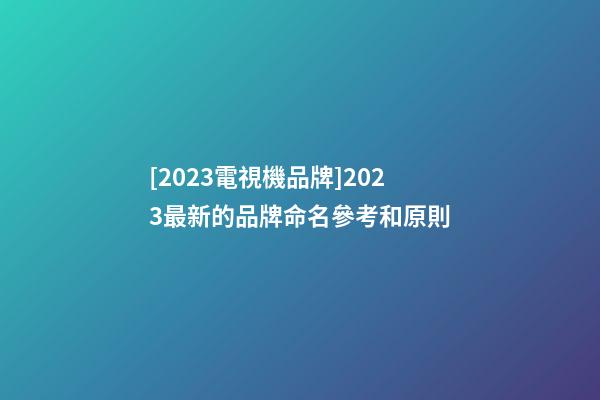 [2023電視機品牌]2023最新的品牌命名參考和原則-第1張-商標起名-玄機派